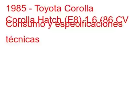 1985 - Toyota Corolla
Corolla Hatch (E8) 1.6 (86 CV) Consumo y especificaciones técnicas