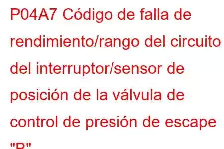 P04A7 Código de falla de rendimiento/rango del circuito del interruptor/sensor de posición de la válvula de control de presión de escape 