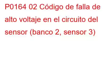 P0164 02 Código de falla de alto voltaje en el circuito del sensor (banco 2, sensor 3)