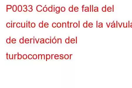 P0033 Código de falla del circuito de control de la válvula de derivación del turbocompresor