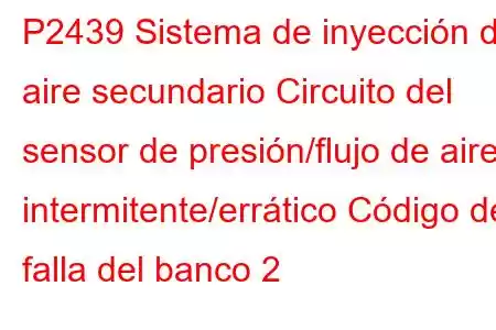 P2439 Sistema de inyección de aire secundario Circuito del sensor de presión/flujo de aire intermitente/errático Código de falla del banco 2