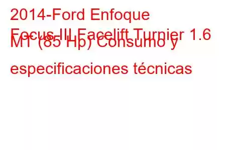 2014-Ford Enfoque
Focus III Facelift Turnier 1.6 MT (85 Hp) Consumo y especificaciones técnicas