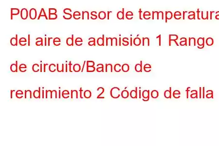 P00AB Sensor de temperatura del aire de admisión 1 Rango de circuito/Banco de rendimiento 2 Código de falla