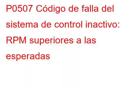 P0507 Código de falla del sistema de control inactivo: RPM superiores a las esperadas