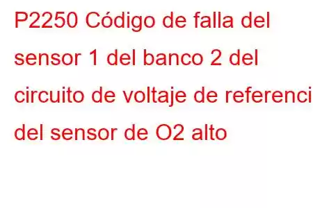 P2250 Código de falla del sensor 1 del banco 2 del circuito de voltaje de referencia del sensor de O2 alto