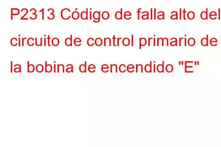 P2313 Código de falla alto del circuito de control primario de la bobina de encendido 