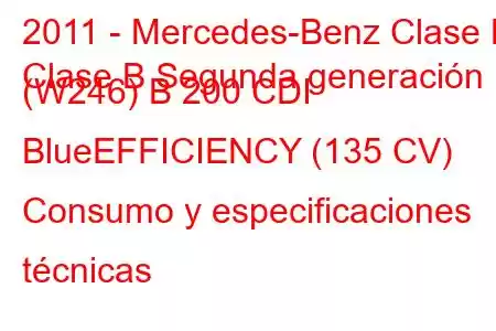 2011 - Mercedes-Benz Clase B
Clase B Segunda generación (W246) B 200 CDI BlueEFFICIENCY (135 CV) Consumo y especificaciones técnicas