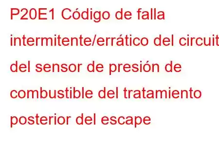 P20E1 Código de falla intermitente/errático del circuito del sensor de presión de combustible del tratamiento posterior del escape