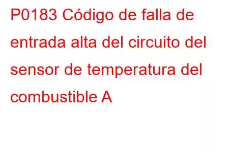 P0183 Código de falla de entrada alta del circuito del sensor de temperatura del combustible A