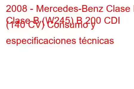 2008 - Mercedes-Benz Clase B
Clase B (W245) B 200 CDI (140 CV) Consumo y especificaciones técnicas