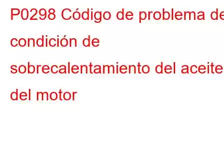 P0298 Código de problema de condición de sobrecalentamiento del aceite del motor