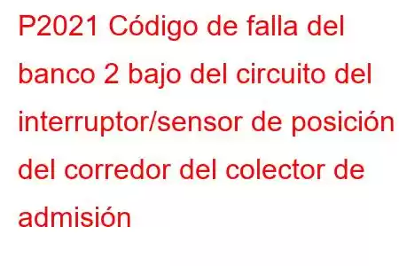 P2021 Código de falla del banco 2 bajo del circuito del interruptor/sensor de posición del corredor del colector de admisión