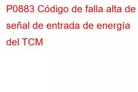 P0883 Código de falla alta de señal de entrada de energía del TCM