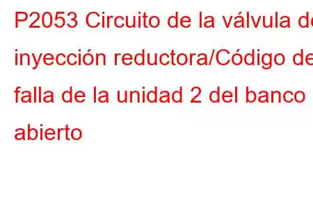 P2053 Circuito de la válvula de inyección reductora/Código de falla de la unidad 2 del banco 1 abierto