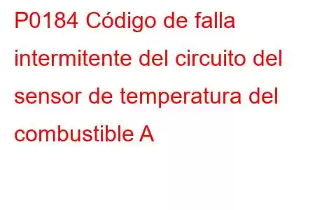 P0184 Código de falla intermitente del circuito del sensor de temperatura del combustible A