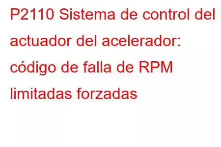 P2110 Sistema de control del actuador del acelerador: código de falla de RPM limitadas forzadas