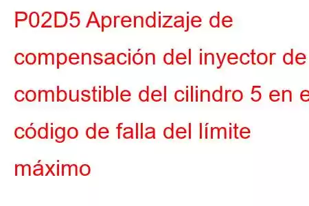 P02D5 Aprendizaje de compensación del inyector de combustible del cilindro 5 en el código de falla del límite máximo