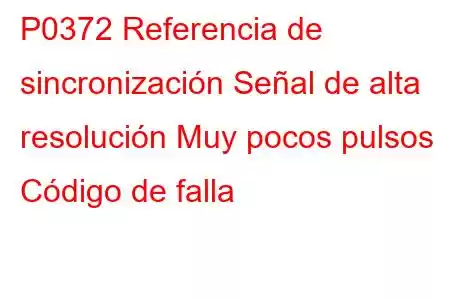 P0372 Referencia de sincronización Señal de alta resolución Muy pocos pulsos Código de falla