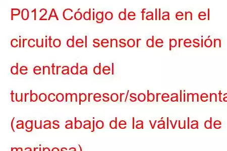 P012A Código de falla en el circuito del sensor de presión de entrada del turbocompresor/sobrealimentador (aguas abajo de la válvula de mariposa)