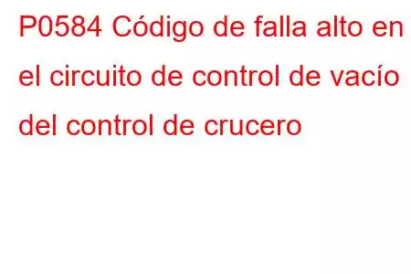 P0584 Código de falla alto en el circuito de control de vacío del control de crucero