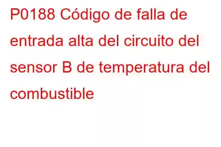 P0188 Código de falla de entrada alta del circuito del sensor B de temperatura del combustible