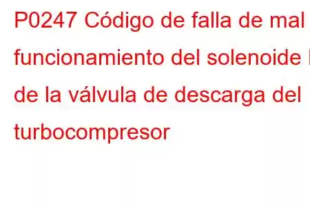 P0247 Código de falla de mal funcionamiento del solenoide B de la válvula de descarga del turbocompresor