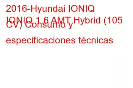 2016-Hyundai IONIQ
IONIQ 1.6 AMT Hybrid (105 CV) Consumo y especificaciones técnicas