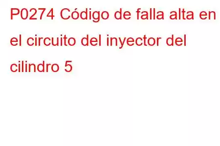 P0274 Código de falla alta en el circuito del inyector del cilindro 5