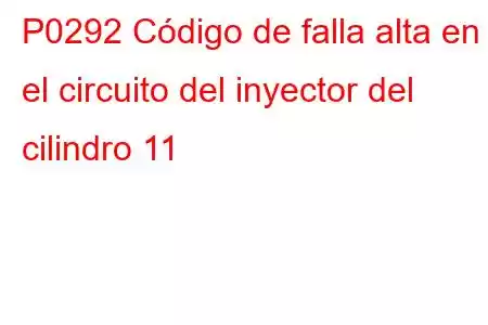 P0292 Código de falla alta en el circuito del inyector del cilindro 11