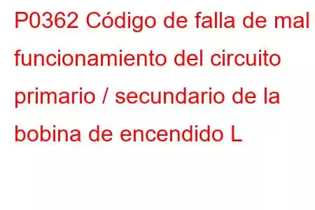 P0362 Código de falla de mal funcionamiento del circuito primario / secundario de la bobina de encendido L