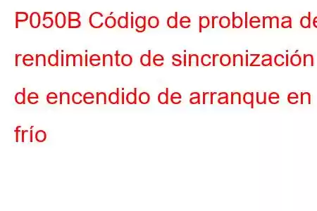 P050B Código de problema de rendimiento de sincronización de encendido de arranque en frío