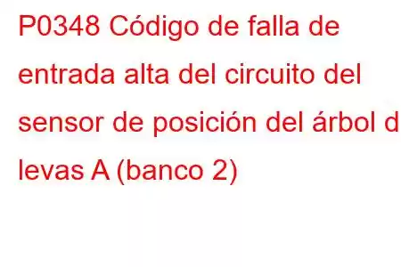 P0348 Código de falla de entrada alta del circuito del sensor de posición del árbol de levas A (banco 2)