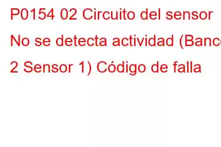 P0154 02 Circuito del sensor No se detecta actividad (Banco 2 Sensor 1) Código de falla