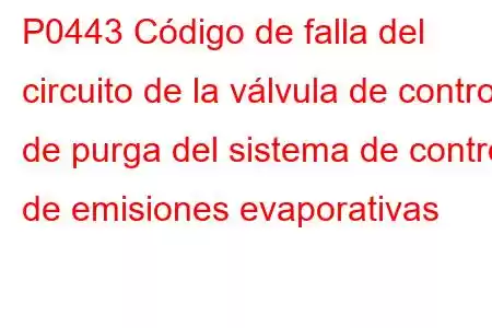 P0443 Código de falla del circuito de la válvula de control de purga del sistema de control de emisiones evaporativas