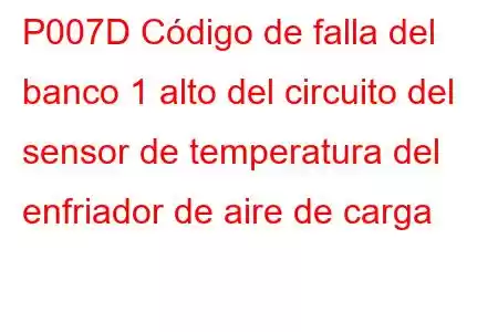 P007D Código de falla del banco 1 alto del circuito del sensor de temperatura del enfriador de aire de carga