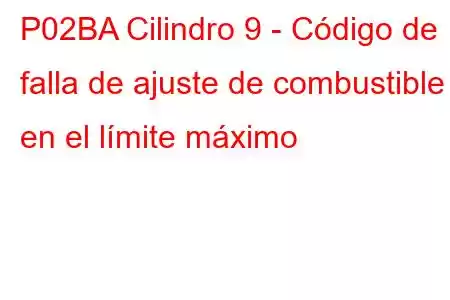 P02BA Cilindro 9 - Código de falla de ajuste de combustible en el límite máximo