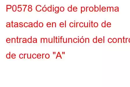 P0578 Código de problema atascado en el circuito de entrada multifunción del control de crucero 