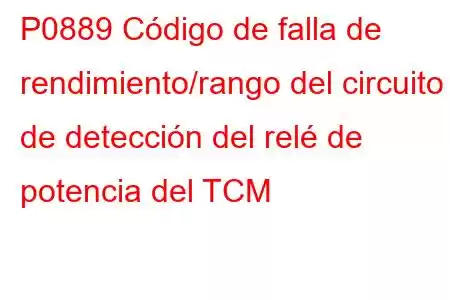 P0889 Código de falla de rendimiento/rango del circuito de detección del relé de potencia del TCM