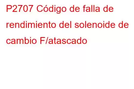 P2707 Código de falla de rendimiento del solenoide de cambio F/atascado