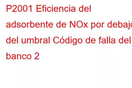 P2001 Eficiencia del adsorbente de NOx por debajo del umbral Código de falla del banco 2