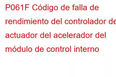 P061F Código de falla de rendimiento del controlador del actuador del acelerador del módulo de control interno