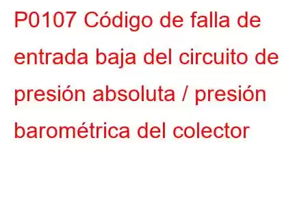 P0107 Código de falla de entrada baja del circuito de presión absoluta / presión barométrica del colector