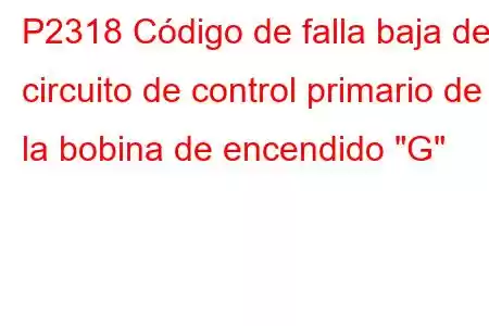 P2318 Código de falla baja del circuito de control primario de la bobina de encendido 