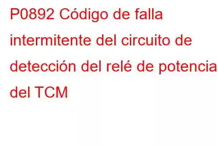 P0892 Código de falla intermitente del circuito de detección del relé de potencia del TCM