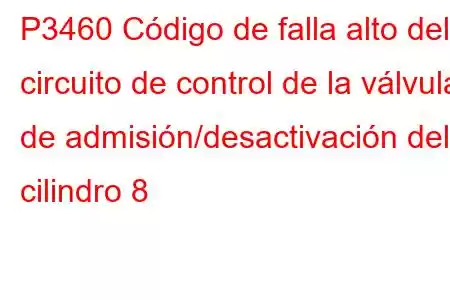 P3460 Código de falla alto del circuito de control de la válvula de admisión/desactivación del cilindro 8