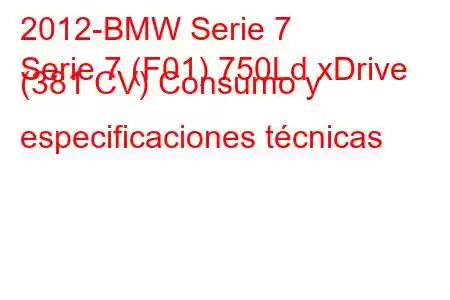 2012-BMW Serie 7
Serie 7 (F01) 750Ld xDrive (381 CV) Consumo y especificaciones técnicas