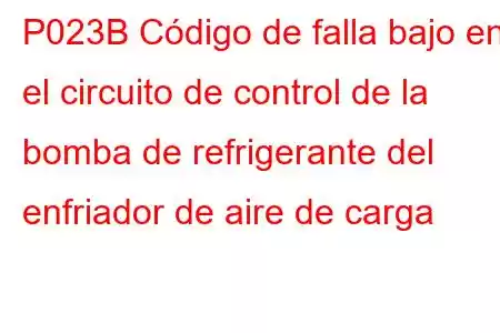 P023B Código de falla bajo en el circuito de control de la bomba de refrigerante del enfriador de aire de carga