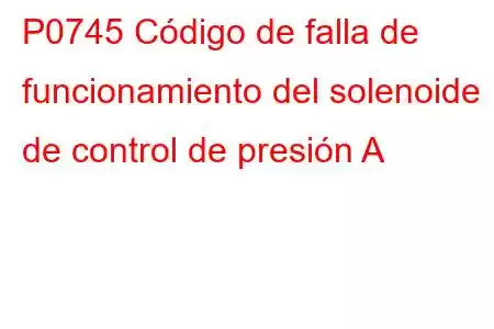 P0745 Código de falla de funcionamiento del solenoide de control de presión A