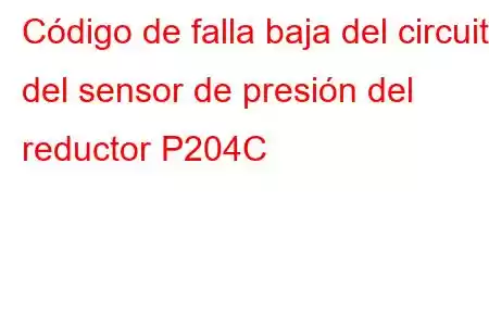 Código de falla baja del circuito del sensor de presión del reductor P204C