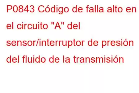 P0843 Código de falla alto en el circuito 